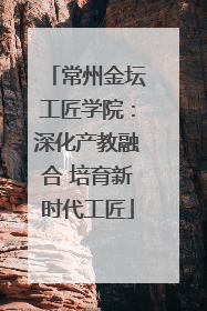 常州金坛工匠学院：深化产教融合 培育新时代工匠