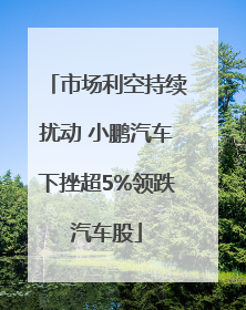 市场利空持续扰动 小鹏汽车下挫超5%领跌汽车股