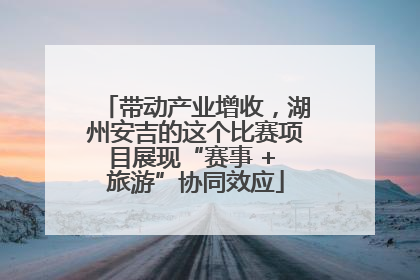 带动产业增收，湖州安吉的这个比赛项目展现“赛事 + 旅游”协同效应