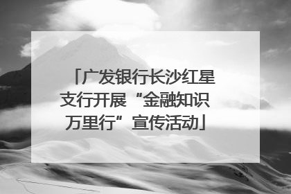 广发银行长沙红星支行开展“金融知识万里行”宣传活动