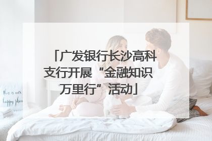 广发银行长沙高科支行开展“金融知识万里行”活动
