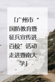 广州市“国防教育暨征兵宣传进百校”活动走进暨南大学