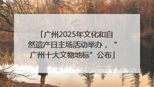 广州2025年文化和自然遗产日主场活动举办，“广州十大文物地标”公布