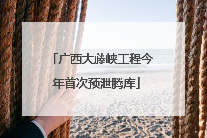 广西大藤峡工程今年首次预泄腾库