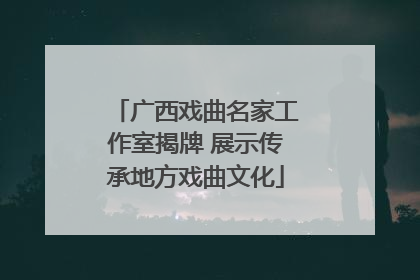 广西戏曲名家工作室揭牌 展示传承地方戏曲文化