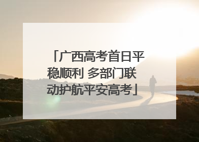 广西高考首日平稳顺利 多部门联动护航平安高考