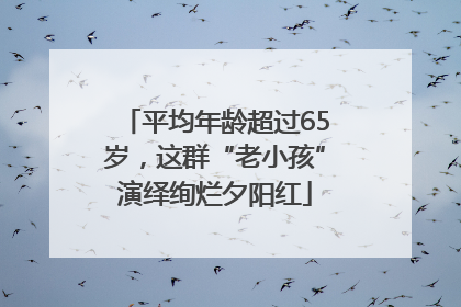 平均年龄超过65岁，这群“老小孩”演绎绚烂夕阳红
