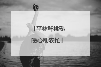 平林鲜桃熟 暖心助农忙