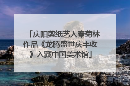 庆阳剪纸艺人秦菊林作品《龙腾盛世庆丰收》入藏中国美术馆