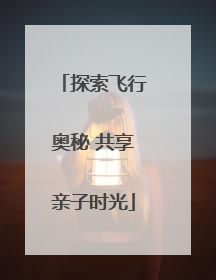探索飞行奥秘 共享亲子时光