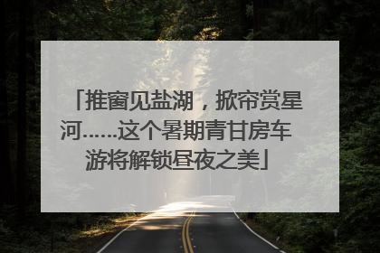 推窗见盐湖，掀帘赏星河……这个暑期青甘房车游将解锁昼夜之美