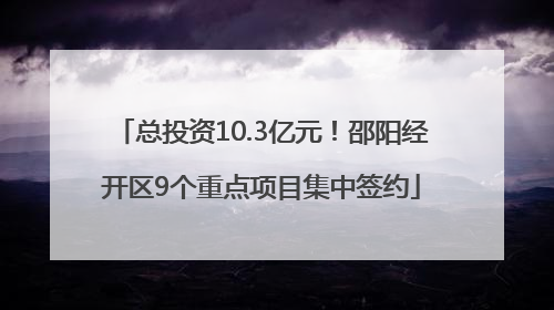 总投资10.3亿元！邵阳经开区9个重点项目集中签约
