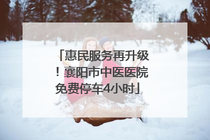 惠民服务再升级！襄阳市中医医院免费停车4小时