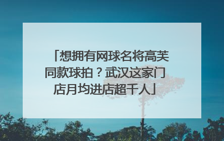 想拥有网球名将高芙同款球拍？武汉这家门店月均进店超千人