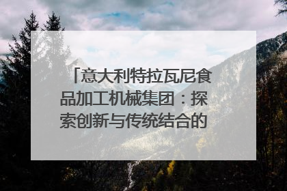 意大利特拉瓦尼食品加工机械集团：探索创新与传统结合的可能性｜西望四川