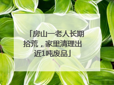 房山一老人长期拾荒，家里清理出近1吨废品
