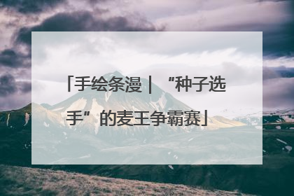 手绘条漫｜“种子选手”的麦王争霸赛