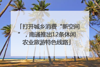 打开城乡消费“新空间”，南通推出12条休闲农业旅游特色线路