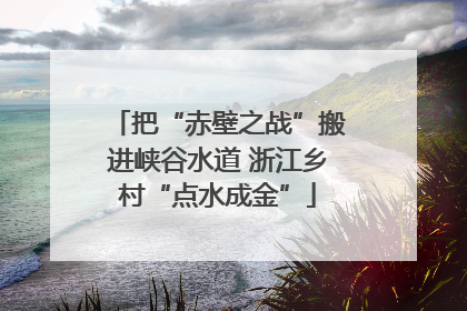 把“赤壁之战”搬进峡谷水道 浙江乡村“点水成金”