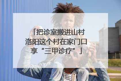 把诊室搬进山村 洛阳这个村在家门口享“三甲诊疗”