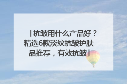 抗皱用什么产品好？精选6款淡纹抗皱护肤品推荐，有效抗皱
