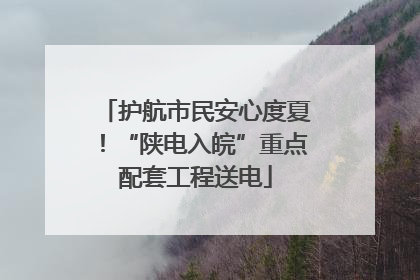 护航市民安心度夏！“陕电入皖”重点配套工程送电