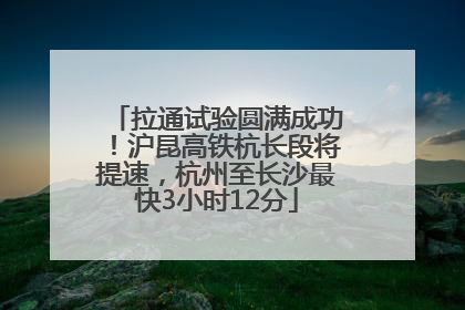 拉通试验圆满成功！沪昆高铁杭长段将提速，杭州至长沙最快3小时12分