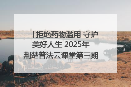 拒绝药物滥用 守护美好人生 2025年荆楚普法云课堂第三期在省女子强戒所开讲