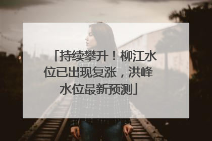 持续攀升！柳江水位已出现复涨，洪峰水位最新预测