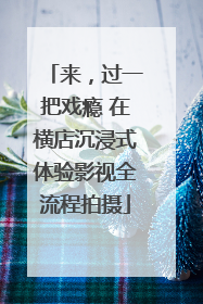 来，过一把戏瘾 在横店沉浸式体验影视全流程拍摄