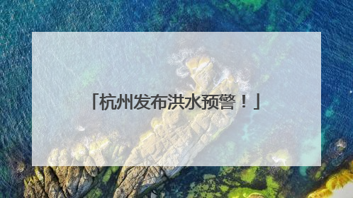 杭州发布洪水预警！
