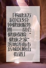 构建3万居民15分钟健康服务圈——昆仑健康保险“健康之家”落地济南市历城区鲍山街道