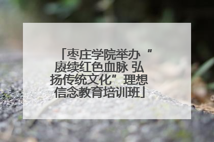 枣庄学院举办“赓续红色血脉 弘扬传统文化”理想信念教育培训班