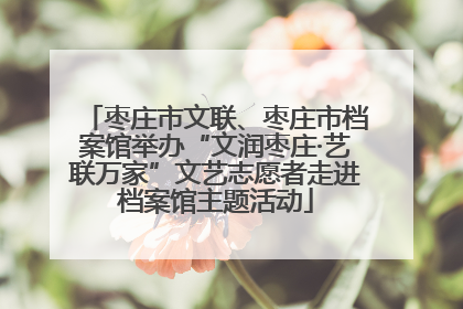 枣庄市文联、枣庄市档案馆举办“文润枣庄·艺联万家”文艺志愿者走进档案馆主题活动