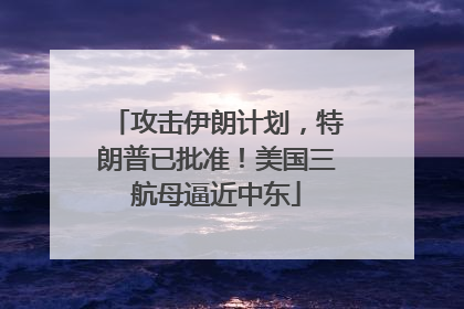 攻击伊朗计划，特朗普已批准！美国三航母逼近中东