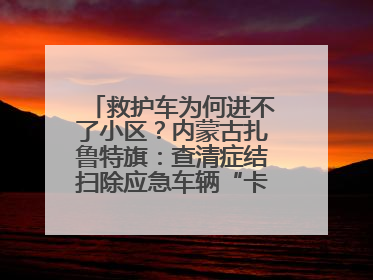 救护车为何进不了小区？内蒙古扎鲁特旗：查清症结扫除应急车辆“卡杆”障碍