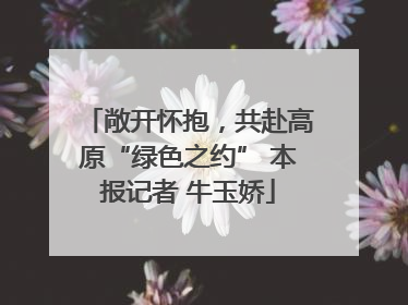 敞开怀抱，共赴高原“绿色之约” 本报记者 牛玉娇