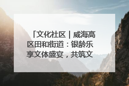 文化社区｜威海高区田和街道：银龄乐享文体盛宴，共筑文化社区幸福共同体