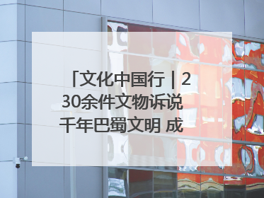 文化中国行｜230余件文物诉说千年巴蜀文明 成渝地区基建考古成果展开展