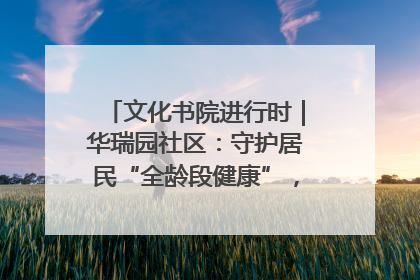 文化书院进行时｜华瑞园社区：守护居民“全龄段健康”，“圈”出幸福感