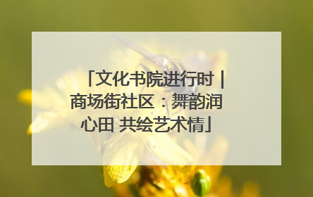 文化书院进行时｜商场街社区：舞韵润心田 共绘艺术情