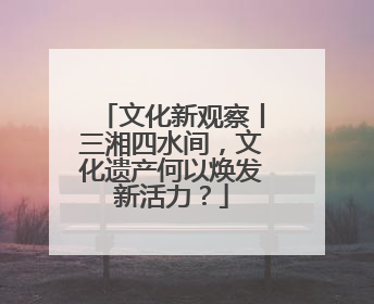 文化新观察丨三湘四水间，文化遗产何以焕发新活力？