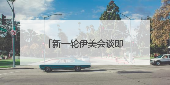 新一轮伊美会谈即将举行 美国仍在“偏袒”以色列
