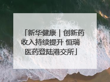 新华健康｜创新药收入持续提升 恒瑞医药登陆港交所