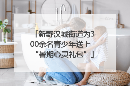 新野汉城街道为300余名青少年送上“暑期心灵礼包”