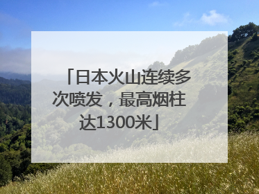 日本火山连续多次喷发，最高烟柱达1300米