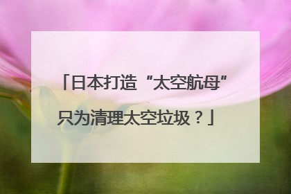 日本打造“太空航母”只为清理太空垃圾？
