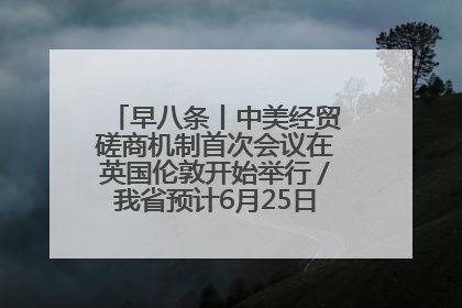 早八条丨中美经贸磋商机制首次会议在英国伦敦开始举行／我省预计6月25日公布高考成绩与录取最低控制分数线