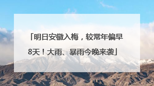 明日安徽入梅，较常年偏早8天！大雨、暴雨今晚来袭