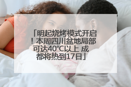 明起烧烤模式开启！本周四川盆地局部可达40℃以上 成都将热到17日